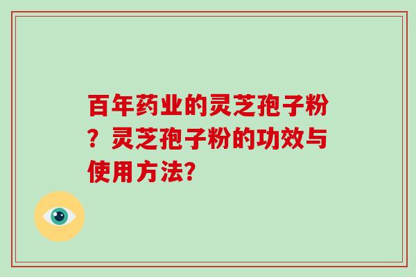 百年药业的灵芝孢子粉？灵芝孢子粉的功效与使用方法？-第1张图片-破壁灵芝孢子粉研究指南