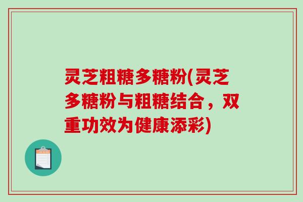 灵芝粗糖多糖粉(灵芝多糖粉与粗糖结合，双重功效为健康添彩)-第1张图片-破壁灵芝孢子粉研究指南