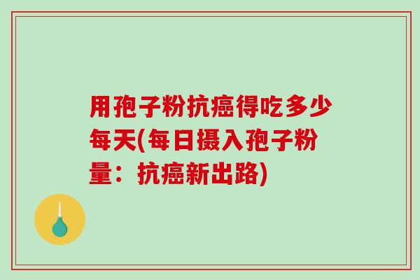 用孢子粉抗癌得吃多少每天(每日摄入孢子粉量：抗癌新出路)-第1张图片-破壁灵芝孢子粉研究指南
