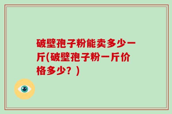 破壁孢子粉能卖多少一斤(破壁孢子粉一斤价格多少？)-第1张图片-破壁灵芝孢子粉研究指南