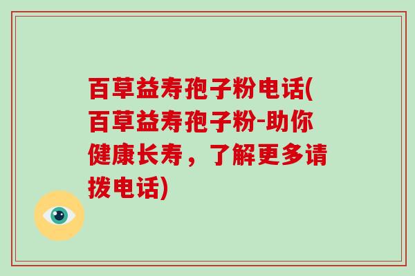 百草益寿孢子粉电话(百草益寿孢子粉-助你健康长寿,了解更多请拨电话)-第1张图片-破壁灵芝孢子粉研究指南 百草益寿孢子粉电话(百草益寿孢子粉-助你健康长寿,了解更多请拨电话)-第1张图片-破壁灵芝孢子粉研究指南