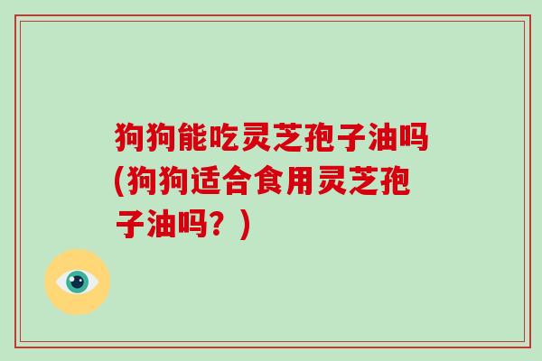 狗狗能吃灵芝孢子油吗(狗狗适合食用灵芝孢子油吗?)-第1张图片-破壁灵芝孢子粉研究指南 狗狗能吃灵芝孢子油吗(狗狗适合食用灵芝孢子油吗?)-第1张图片-破壁灵芝孢子粉研究指南