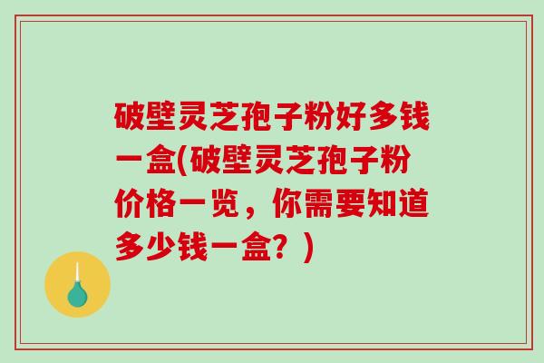 破壁灵芝孢子粉好多钱一盒(破壁灵芝孢子粉价格一览,你需要知道多少钱一盒?)-第1张图片-破壁灵芝孢子粉研究指南 破壁灵芝孢子粉好多钱一盒(破壁灵芝孢子粉价格一览,你需要知道多少钱一盒?)-第1张图片-破壁灵芝孢子粉研究指南