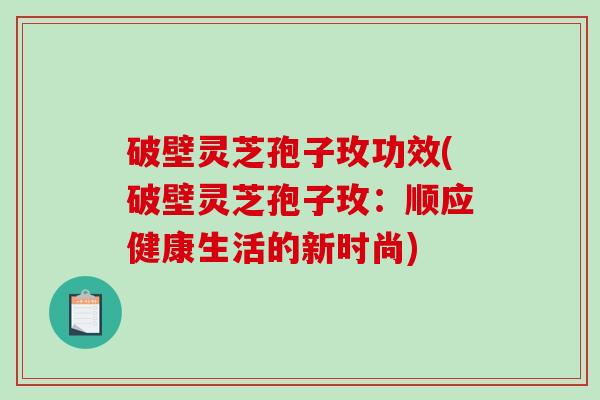 破壁灵芝孢子玫功效(破壁灵芝孢子玫:顺应健康生活的新时尚)-第1张图片-破壁灵芝孢子粉研究指南 破壁灵芝孢子玫功效(破壁灵芝孢子玫:顺应健康生活的新时尚)-第1张图片-破壁灵芝孢子粉研究指南