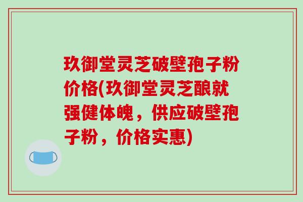 玖御堂灵芝破壁孢子粉价格(玖御堂灵芝酿就强健体魄，供应破壁孢子粉，价格实惠)-第1张图片-破壁灵芝孢子粉研究指南