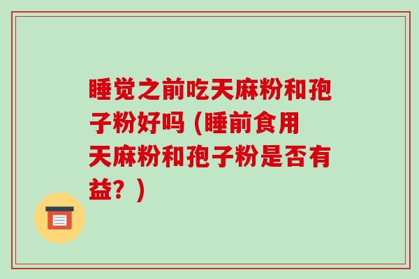 睡觉之前吃天麻粉和孢子粉好吗 (睡前食用天麻粉和孢子粉是否有益?)-第1张图片-破壁灵芝孢子粉研究指南 睡觉之前吃天麻粉和孢子粉好吗 (睡前食用天麻粉和孢子粉是否有益?)-第1张图片-破壁灵芝孢子粉研究指南