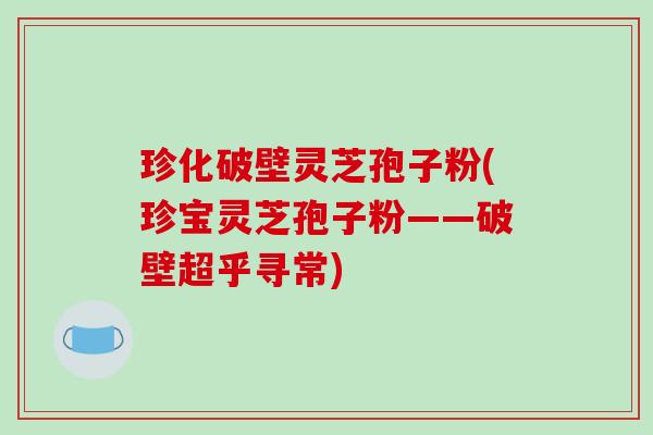 珍化破壁灵芝孢子粉(珍宝灵芝孢子粉——破壁超乎寻常)-第1张图片-破壁灵芝孢子粉研究指南