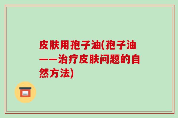 皮肤用孢子油(孢子油——治疗皮肤问题的自然方法)-第1张图片-破壁灵芝孢子粉研究指南 皮肤用孢子油(孢子油——治疗皮肤问题的自然方法)-第1张图片-破壁灵芝孢子粉研究指南