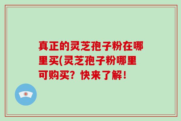 真正的灵芝孢子粉在哪里买(灵芝孢子粉哪里可购买？快来了解！-第1张图片-破壁灵芝孢子粉研究指南