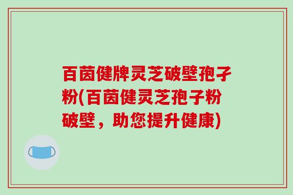 百茵健牌灵芝破壁孢孑粉(百茵健灵芝孢子粉破壁，助您提升健康)-第1张图片-破壁灵芝孢子粉研究指南