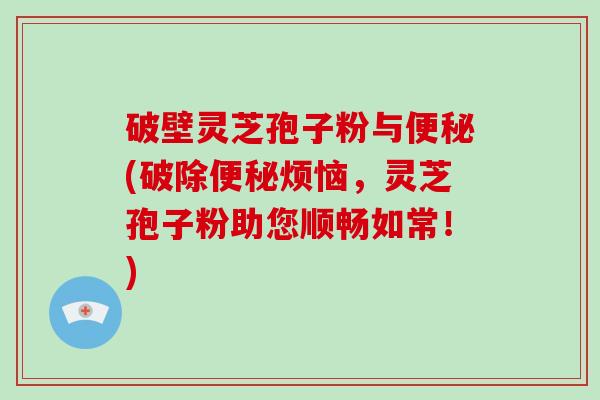 破壁灵芝孢子粉与便秘(破除便秘烦恼，灵芝孢子粉助您顺畅如常！)-第1张图片-破壁灵芝孢子粉研究指南