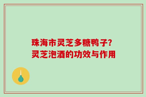 珠海市灵芝多糖鸭子?灵芝泡酒的功效与作用-第1张图片-破壁灵芝孢子粉研究指南 珠海市灵芝多糖鸭子?灵芝泡酒的功效与作用-第1张图片-破壁灵芝孢子粉研究指南