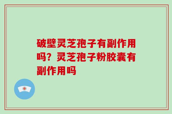 破壁灵芝孢子有副作用吗?灵芝孢子粉胶囊有副作用吗-第1张图片-破壁灵芝孢子粉研究指南 破壁灵芝孢子有副作用吗?灵芝孢子粉胶囊有副作用吗-第1张图片-破壁灵芝孢子粉研究指南