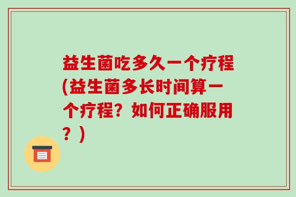益生菌吃多久一个疗程(益生菌多长时间算一个疗程?如何正确服用?)-第1张图片-破壁灵芝孢子粉研究指南 益生菌吃多久一个疗程(益生菌多长时间算一个疗程?如何正确服用?)-第1张图片-破壁灵芝孢子粉研究指南