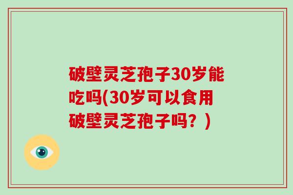破壁灵芝孢子30岁能吃吗(30岁可以食用破壁灵芝孢子吗？)-第1张图片-破壁灵芝孢子粉研究指南