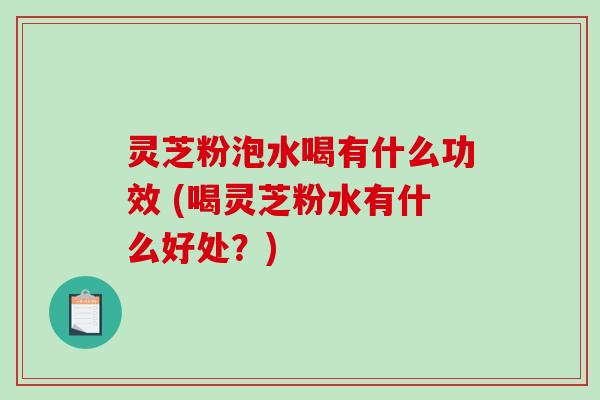 灵芝粉泡水喝有什么功效 (喝灵芝粉水有什么好处?)-第1张图片-破壁灵芝孢子粉研究指南 灵芝粉泡水喝有什么功效 (喝灵芝粉水有什么好处?)-第1张图片-破壁灵芝孢子粉研究指南