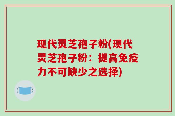 现代灵芝孢子粉(现代灵芝孢子粉:提高免疫力不可缺少之选择)-第1张图片-破壁灵芝孢子粉研究指南 现代灵芝孢子粉(现代灵芝孢子粉:提高免疫力不可缺少之选择)-第1张图片-破壁灵芝孢子粉研究指南