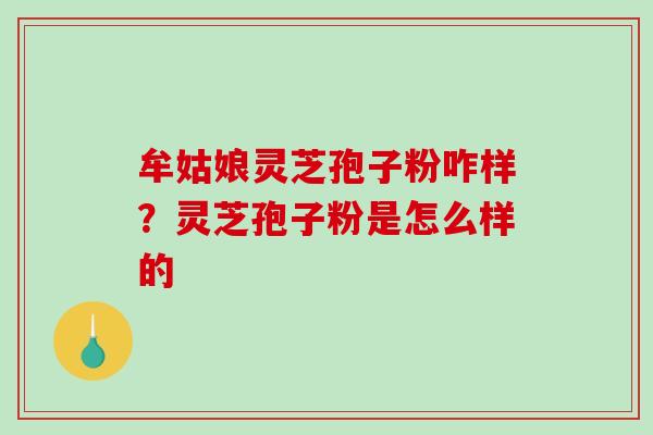 牟姑娘灵芝孢子粉咋样?灵芝孢子粉是怎么样的-第1张图片-破壁灵芝孢子粉研究指南 牟姑娘灵芝孢子粉咋样?灵芝孢子粉是怎么样的-第1张图片-破壁灵芝孢子粉研究指南