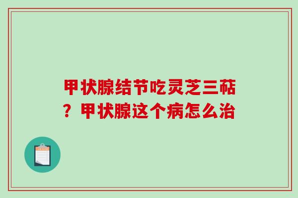 甲状腺结节吃灵芝三萜?甲状腺这个病怎么治-第1张图片-破壁灵芝孢子粉研究指南 甲状腺结节吃灵芝三萜?甲状腺这个病怎么治-第1张图片-破壁灵芝孢子粉研究指南