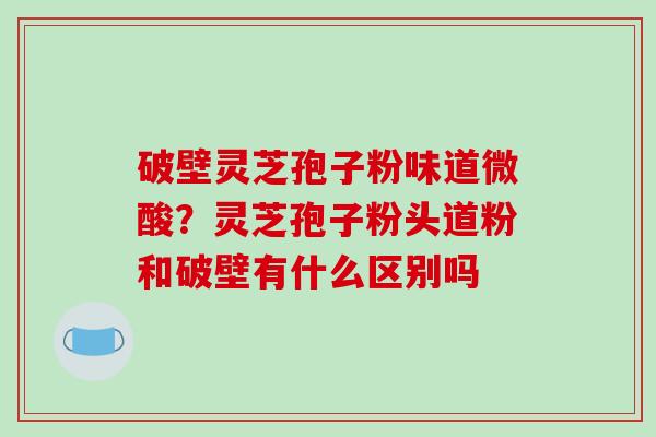 破壁灵芝孢子粉味道微酸?灵芝孢子粉头道粉和破壁有什么区别吗-第1张图片-破壁灵芝孢子粉研究指南 破壁灵芝孢子粉味道微酸?灵芝孢子粉头道粉和破壁有什么区别吗-第1张图片-破壁灵芝孢子粉研究指南