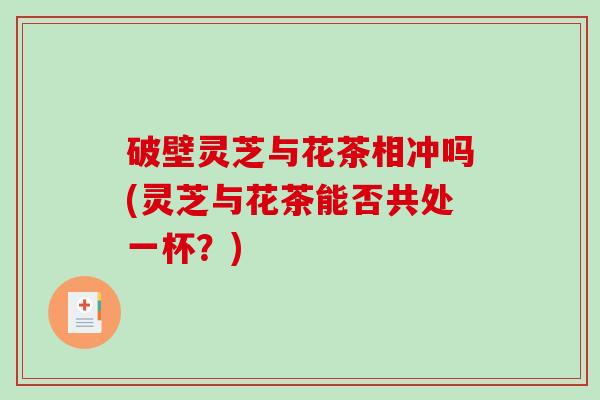 破壁灵芝与花茶相冲吗(灵芝与花茶能否共处一杯?)-第1张图片-破壁灵芝孢子粉研究指南 破壁灵芝与花茶相冲吗(灵芝与花茶能否共处一杯?)-第1张图片-破壁灵芝孢子粉研究指南