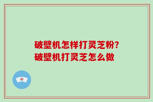 破壁机怎样打灵芝粉?破壁机打灵芝怎么做-第1张图片-破壁灵芝孢子粉研究指南 破壁机怎样打灵芝粉?破壁机打灵芝怎么做-第1张图片-破壁灵芝孢子粉研究指南