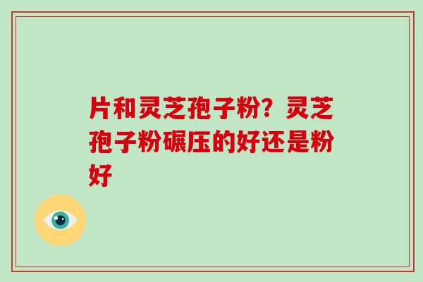 片和灵芝孢子粉?灵芝孢子粉碾压的好还是粉好-第1张图片-破壁灵芝孢子粉研究指南 片和灵芝孢子粉?灵芝孢子粉碾压的好还是粉好-第1张图片-破壁灵芝孢子粉研究指南