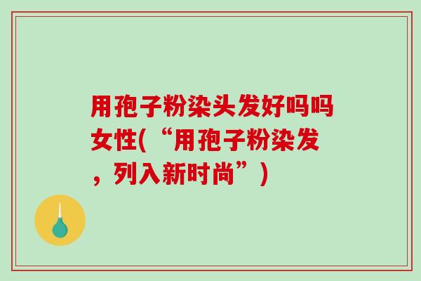 用孢子粉染头发好吗吗女性(“用孢子粉染发,列入新时尚”)-第1张图片-破壁灵芝孢子粉研究指南 用孢子粉染头发好吗吗女性(“用孢子粉染发,列入新时尚”)-第1张图片-破壁灵芝孢子粉研究指南