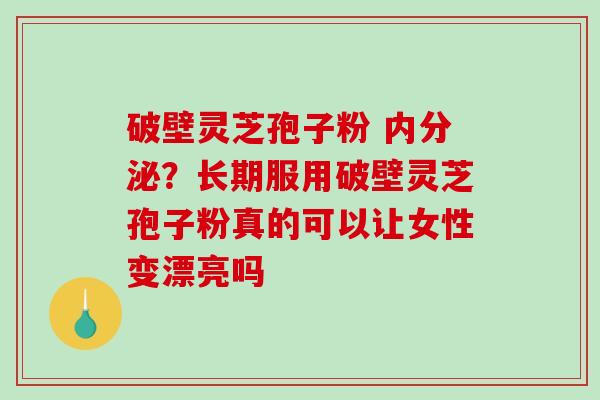 破壁灵芝孢子粉 内分泌?长期服用破壁灵芝孢子粉真的可以让女性变漂亮吗-第1张图片-破壁灵芝孢子粉研究指南 破壁灵芝孢子粉 内分泌?长期服用破壁灵芝孢子粉真的可以让女性变漂亮吗-第1张图片-破壁灵芝孢子粉研究指南
