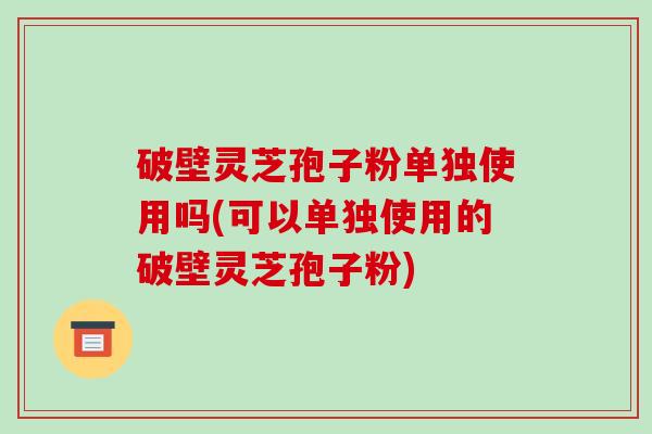 破壁灵芝孢子粉单独使用吗(可以单独使用的破壁灵芝孢子粉)-第1张图片-破壁灵芝孢子粉研究指南 破壁灵芝孢子粉单独使用吗(可以单独使用的破壁灵芝孢子粉)-第1张图片-破壁灵芝孢子粉研究指南