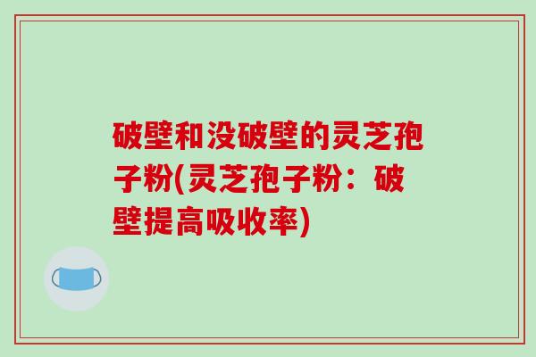 破壁和没破壁的灵芝孢子粉(灵芝孢子粉:破壁提高吸收率)-第1张图片-破壁灵芝孢子粉研究指南 破壁和没破壁的灵芝孢子粉(灵芝孢子粉:破壁提高吸收率)-第1张图片-破壁灵芝孢子粉研究指南
