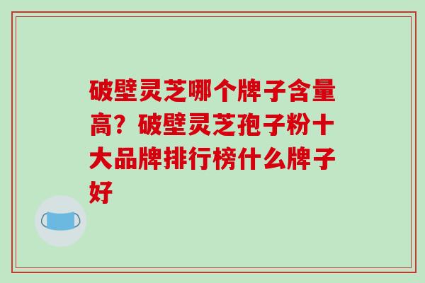 破壁灵芝哪个牌子含量高?破壁灵芝孢子粉十大品牌排行榜什么牌子好-第1张图片-破壁灵芝孢子粉研究指南 破壁灵芝哪个牌子含量高?破壁灵芝孢子粉十大品牌排行榜什么牌子好-第1张图片-破壁灵芝孢子粉研究指南