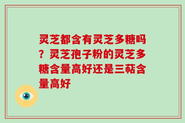 灵芝都含有灵芝多糖吗?灵芝孢子粉的灵芝多糖含量高好还是三萜含量高好-第1张图片-破壁灵芝孢子粉研究指南 灵芝都含有灵芝多糖吗?灵芝孢子粉的灵芝多糖含量高好还是三萜含量高好-第1张图片-破壁灵芝孢子粉研究指南