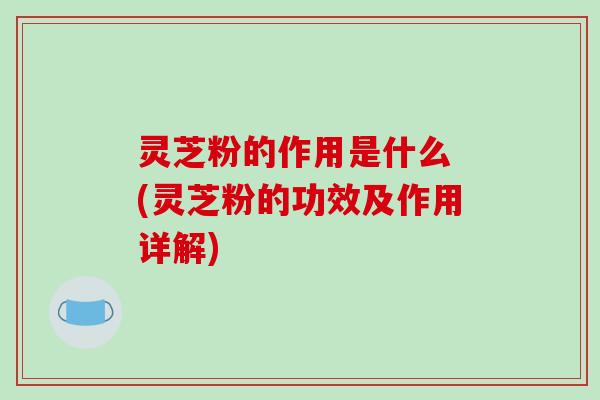 灵芝粉的作用是什么 (灵芝粉的功效及作用详解)-第1张图片-破壁灵芝孢子粉研究指南 灵芝粉的作用是什么 (灵芝粉的功效及作用详解)-第1张图片-破壁灵芝孢子粉研究指南