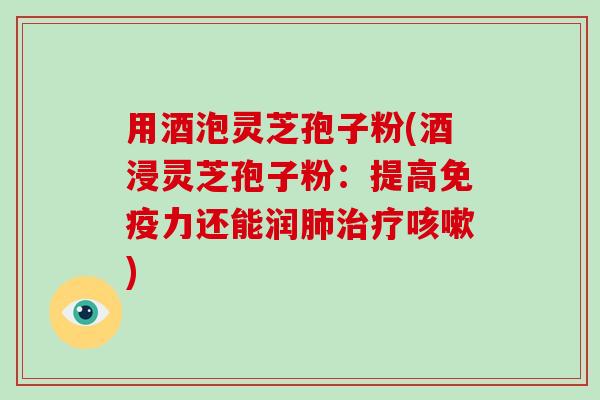 用酒泡灵芝孢子粉(酒浸灵芝孢子粉:提高免疫力还能润肺治疗咳嗽)-第1张图片-破壁灵芝孢子粉研究指南 用酒泡灵芝孢子粉(酒浸灵芝孢子粉:提高免疫力还能润肺治疗咳嗽)-第1张图片-破壁灵芝孢子粉研究指南