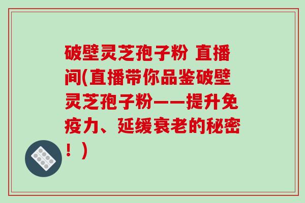 破壁灵芝孢子粉 直播间(直播带你品鉴破壁灵芝孢子粉——提升免疫力、延缓衰老的秘密！)-第1张图片-破壁灵芝孢子粉研究指南
