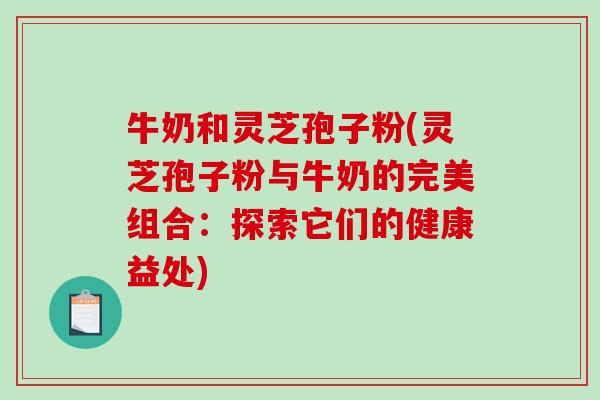 牛奶和灵芝孢子粉(灵芝孢子粉与牛奶的完美组合:探索它们的健康益处)-第1张图片-破壁灵芝孢子粉研究指南 牛奶和灵芝孢子粉(灵芝孢子粉与牛奶的完美组合:探索它们的健康益处)-第1张图片-破壁灵芝孢子粉研究指南