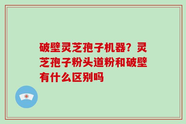 破壁灵芝孢子机器?灵芝孢子粉头道粉和破壁有什么区别吗-第1张图片-破壁灵芝孢子粉研究指南 破壁灵芝孢子机器?灵芝孢子粉头道粉和破壁有什么区别吗-第1张图片-破壁灵芝孢子粉研究指南