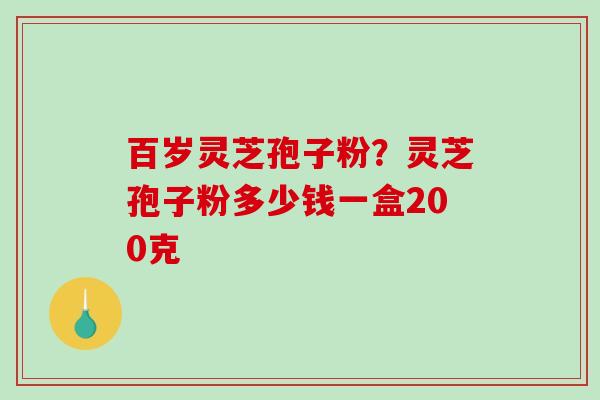 百岁灵芝孢子粉?灵芝孢子粉多少钱一盒200克-第1张图片-破壁灵芝孢子粉研究指南 百岁灵芝孢子粉?灵芝孢子粉多少钱一盒200克-第1张图片-破壁灵芝孢子粉研究指南
