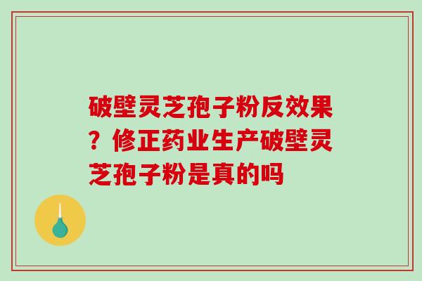 破壁灵芝孢子粉反效果?修正药业生产破壁灵芝孢子粉是真的吗-第1张图片-破壁灵芝孢子粉研究指南 破壁灵芝孢子粉反效果?修正药业生产破壁灵芝孢子粉是真的吗-第1张图片-破壁灵芝孢子粉研究指南