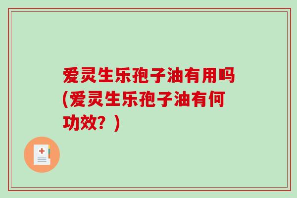 爱灵生乐孢子油有用吗(爱灵生乐孢子油有何功效?)-第1张图片-破壁灵芝孢子粉研究指南 爱灵生乐孢子油有用吗(爱灵生乐孢子油有何功效?)-第1张图片-破壁灵芝孢子粉研究指南