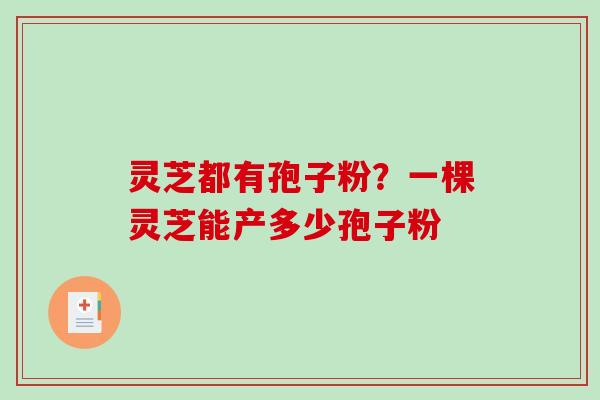 灵芝都有孢子粉?一棵灵芝能产多少孢子粉-第1张图片-破壁灵芝孢子粉研究指南 灵芝都有孢子粉?一棵灵芝能产多少孢子粉-第1张图片-破壁灵芝孢子粉研究指南