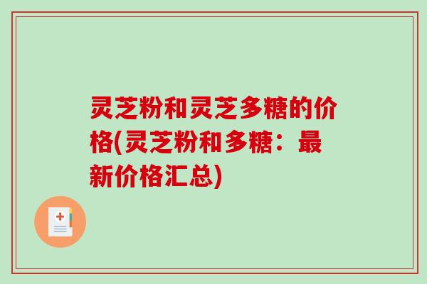 灵芝粉和灵芝多糖的价格(灵芝粉和多糖:最新价格汇总)-第1张图片-破壁灵芝孢子粉研究指南 灵芝粉和灵芝多糖的价格(灵芝粉和多糖:最新价格汇总)-第1张图片-破壁灵芝孢子粉研究指南