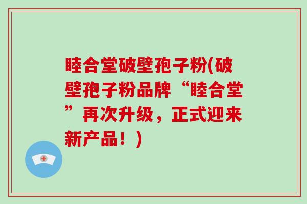 睦合堂破壁孢子粉(破壁孢子粉品牌“睦合堂”再次升级,正式迎来新产品!)-第1张图片-破壁灵芝孢子粉研究指南 睦合堂破壁孢子粉(破壁孢子粉品牌“睦合堂”再次升级,正式迎来新产品!)-第1张图片-破壁灵芝孢子粉研究指南