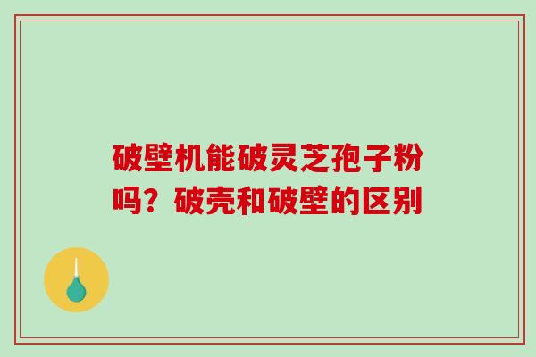 破壁机能破灵芝孢子粉吗?破壳和破壁的区别-第1张图片-破壁灵芝孢子粉研究指南 破壁机能破灵芝孢子粉吗?破壳和破壁的区别-第1张图片-破壁灵芝孢子粉研究指南