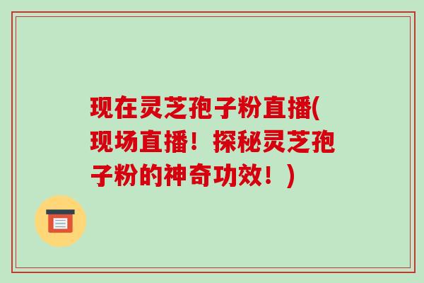 现在灵芝孢子粉直播(现场直播！探秘灵芝孢子粉的神奇功效！)-第1张图片-破壁灵芝孢子粉研究指南