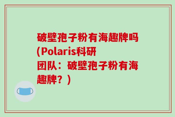破壁孢子粉有海趣牌吗(Polaris科研团队:破壁孢子粉有海趣牌?)-第1张图片-破壁灵芝孢子粉研究指南 破壁孢子粉有海趣牌吗(Polaris科研团队:破壁孢子粉有海趣牌?)-第1张图片-破壁灵芝孢子粉研究指南
