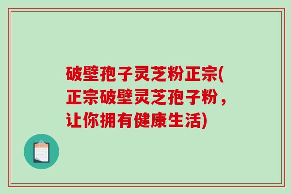 破壁孢子灵芝粉正宗(正宗破壁灵芝孢子粉,让你拥有健康生活)-第1张图片-破壁灵芝孢子粉研究指南 破壁孢子灵芝粉正宗(正宗破壁灵芝孢子粉,让你拥有健康生活)-第1张图片-破壁灵芝孢子粉研究指南