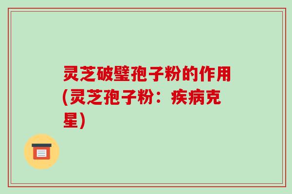 灵芝破璧孢子粉的作用(灵芝孢子粉：疾病克星)-第1张图片-破壁灵芝孢子粉研究指南
