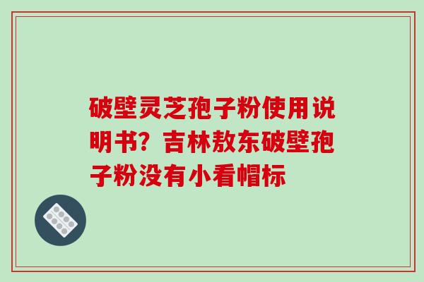 破壁灵芝孢子粉使用说明书?吉林敖东破壁孢子粉没有小看帽标-第1张图片-破壁灵芝孢子粉研究指南 破壁灵芝孢子粉使用说明书?吉林敖东破壁孢子粉没有小看帽标-第1张图片-破壁灵芝孢子粉研究指南